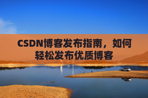 CSDN博客发布指南，如何轻松发布优质博客
