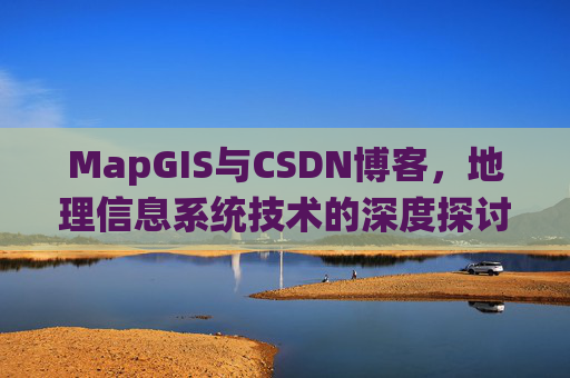 MapGIS与CSDN博客,地理信息系统技术的深度探讨